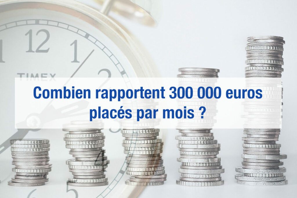 Combien rapportent 300 000 euros placés par mois ?